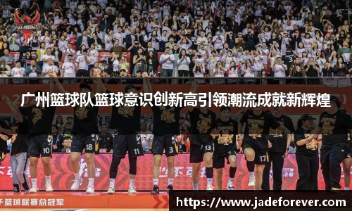 广州篮球队篮球意识创新高引领潮流成就新辉煌