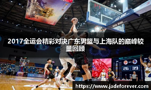 2017全运会精彩对决广东男篮与上海队的巅峰较量回顾
